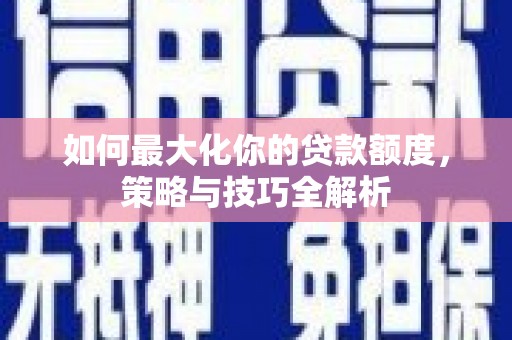 鸟松如何最大化你的贷款额度，策略与技巧全解析