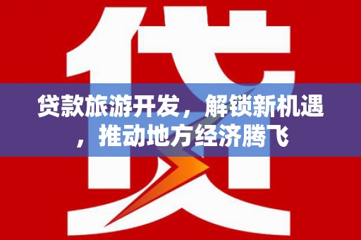 鸟松贷款旅游开发，解锁新机遇，推动地方经济腾飞