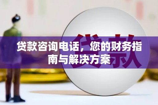 鸟松贷款咨询电话，您的财务指南与解决方案